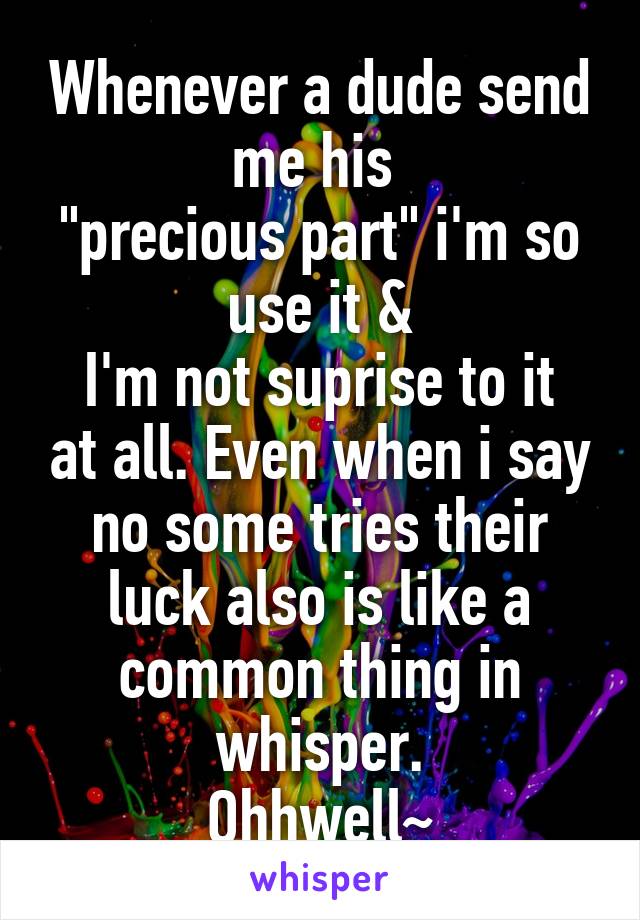 Whenever a dude send me his 
"precious part" i'm so use it &
I'm not suprise to it at all. Even when i say no some tries their luck also is like a common thing in whisper.
Ohhwell~