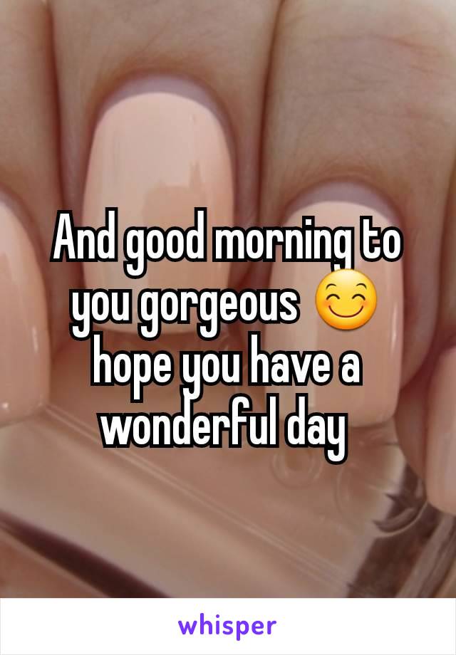 And good morning to you gorgeous 😊 hope you have a wonderful day 