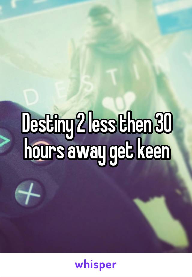 Destiny 2 less then 30 hours away get keen