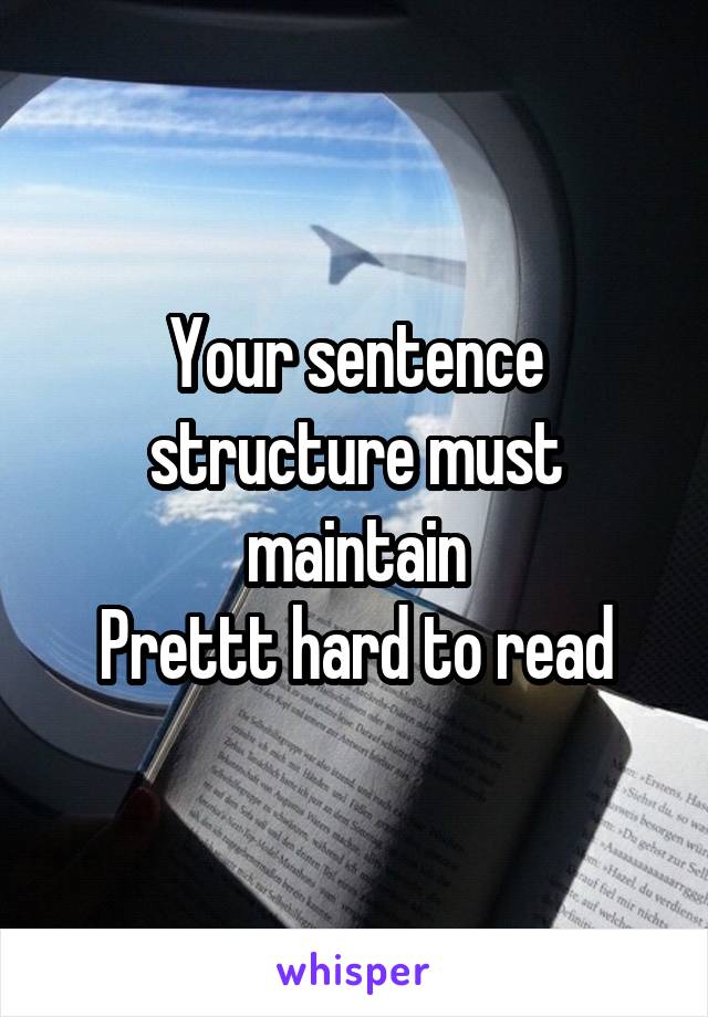 Your sentence structure must maintain
Prettt hard to read