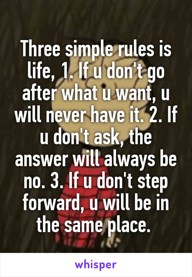 Three simple rules is life, 1. If u don't go after what u want, u will never have it. 2. If u don't ask, the answer will always be no. 3. If u don't step forward, u will be in the same place. 