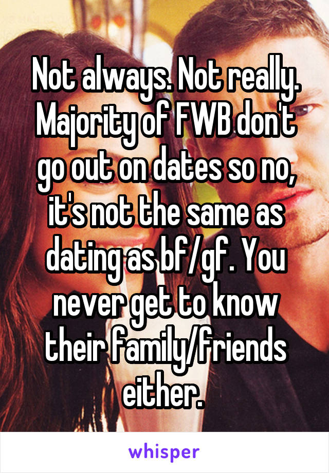 Not always. Not really. Majority of FWB don't go out on dates so no, it's not the same as dating as bf/gf. You never get to know their family/friends either. 