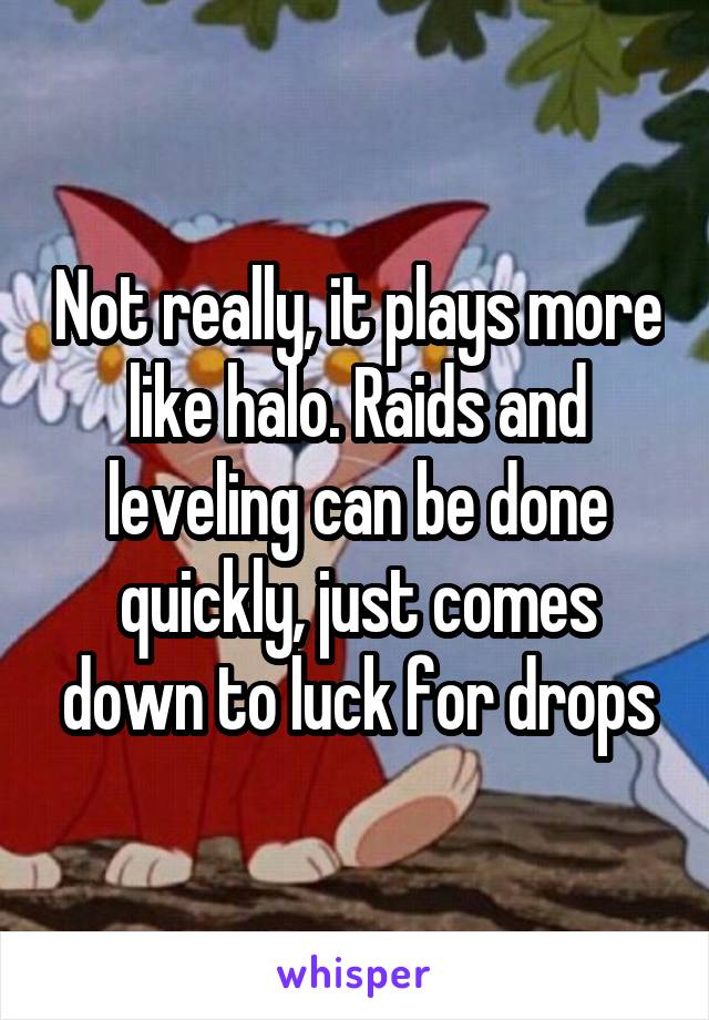 Not really, it plays more like halo. Raids and leveling can be done quickly, just comes down to luck for drops