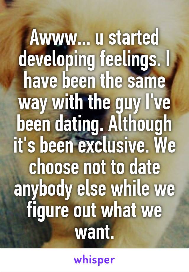 Awww... u started developing feelings. I have been the same way with the guy I've been dating. Although it's been exclusive. We choose not to date anybody else while we figure out what we want.