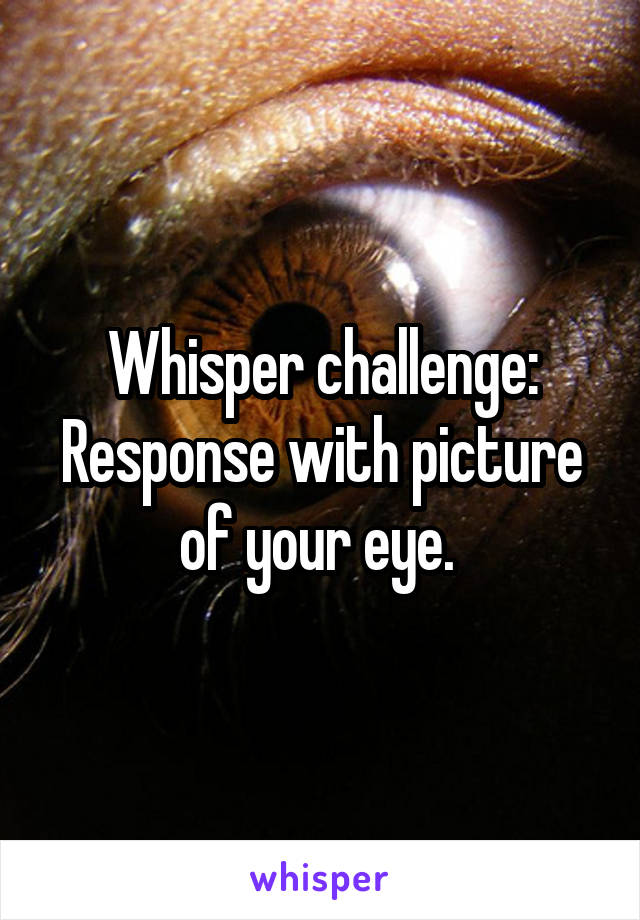 Whisper challenge: Response with picture of your eye. 