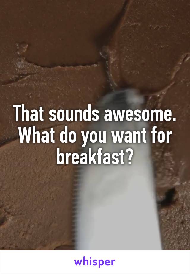 That sounds awesome. What do you want for breakfast?