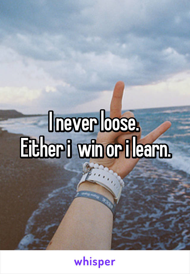 I never loose. 
Either i  win or i learn.