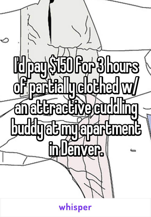 I'd pay $150 for 3 hours of partially clothed w/ an attractive cuddling buddy at my apartment in Denver.