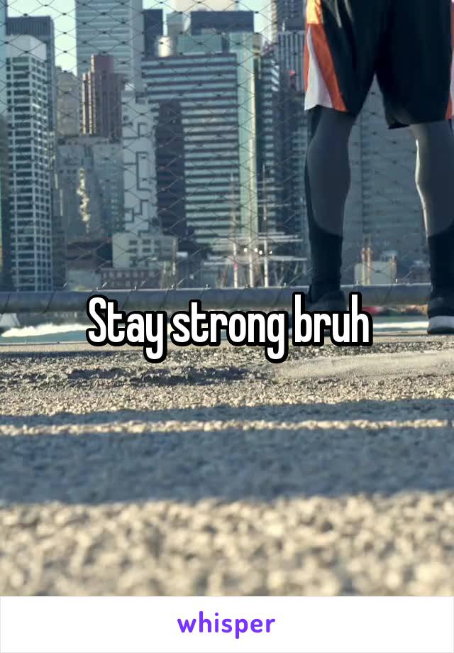 Stay strong bruh