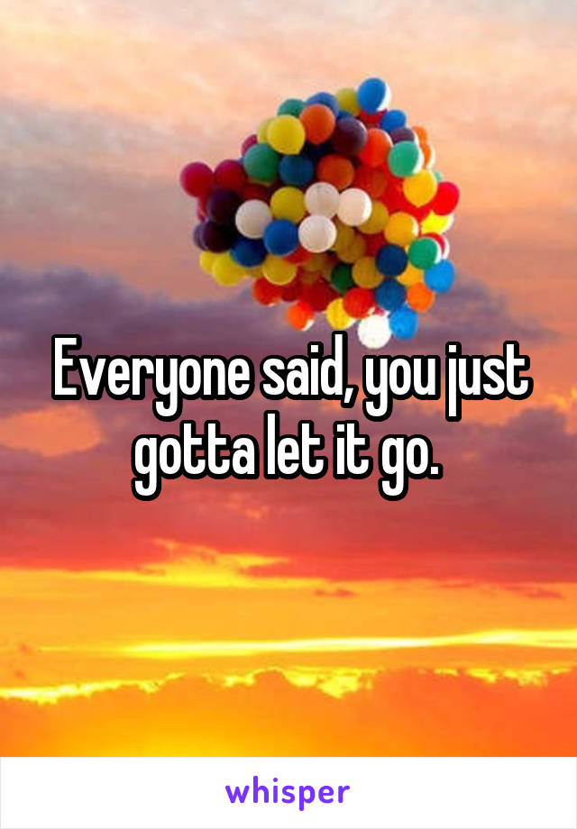 Everyone said, you just gotta let it go. 