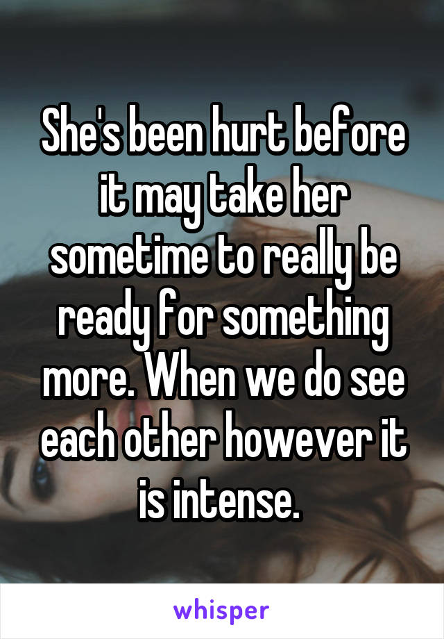 She's been hurt before it may take her sometime to really be ready for something more. When we do see each other however it is intense. 