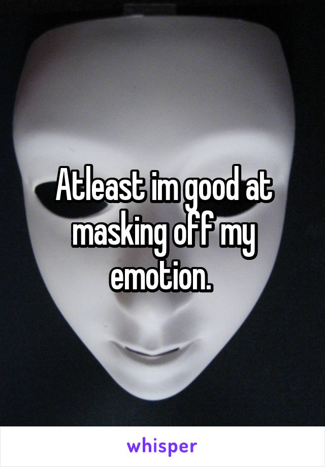 Atleast im good at masking off my emotion. 