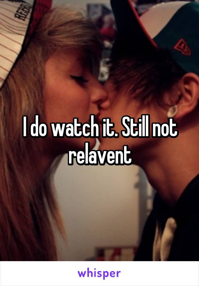 I do watch it. Still not relavent