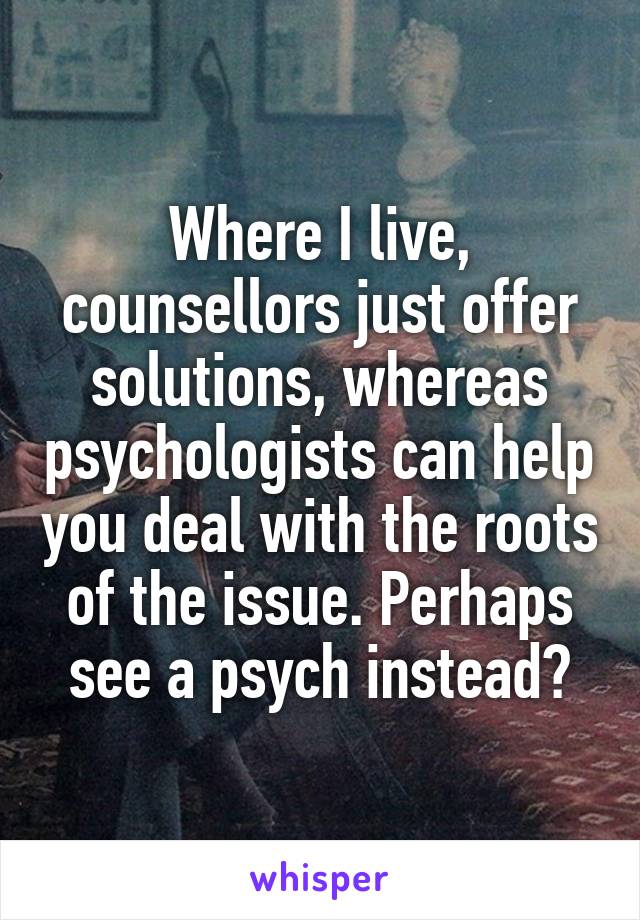 Where I live, counsellors just offer solutions, whereas psychologists can help you deal with the roots of the issue. Perhaps see a psych instead?