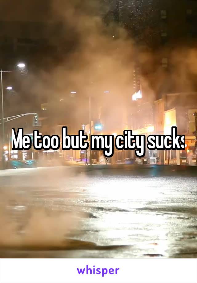 Me too but my city sucks