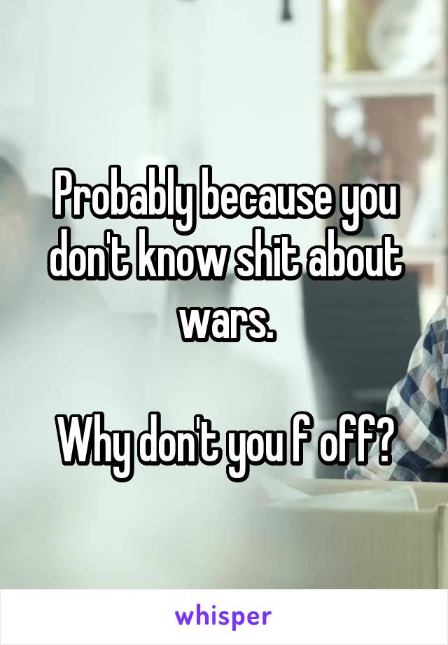 Probably because you don't know shit about wars.

Why don't you f off?