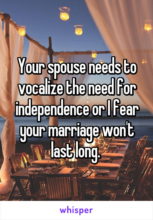 Your spouse needs to vocalize the need for independence or I fear your marriage won't last long. 