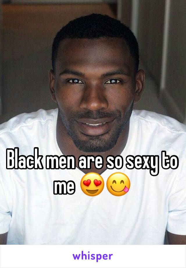 Black men are so sexy to me 😍😋