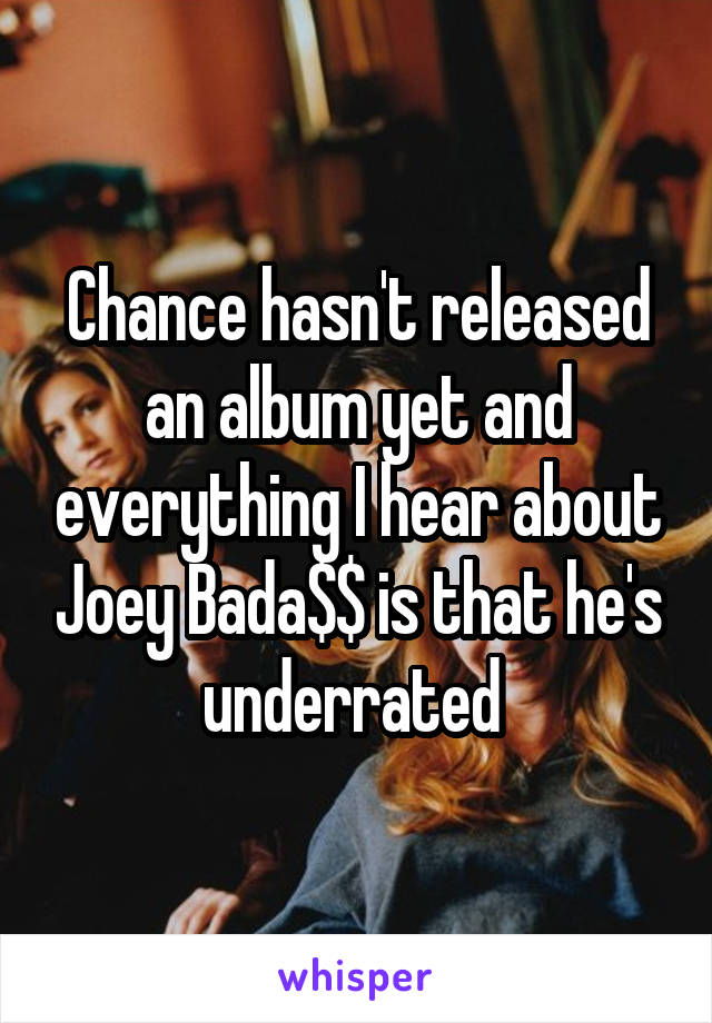 Chance hasn't released an album yet and everything I hear about Joey Bada$$ is that he's underrated 