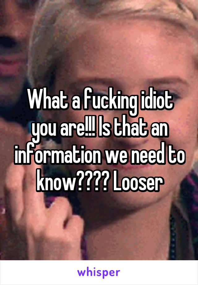 What a fucking idiot you are!!! Is that an information we need to know???? Looser