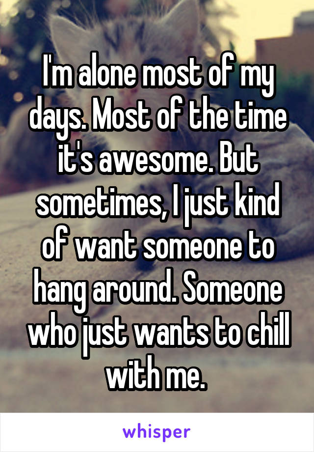 I'm alone most of my days. Most of the time it's awesome. But sometimes, I just kind of want someone to hang around. Someone who just wants to chill with me. 