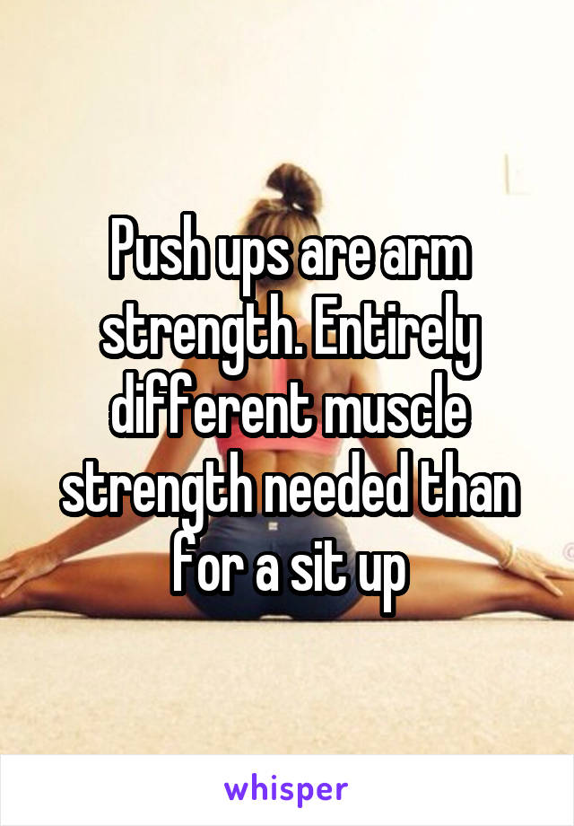 Push ups are arm strength. Entirely different muscle strength needed than for a sit up