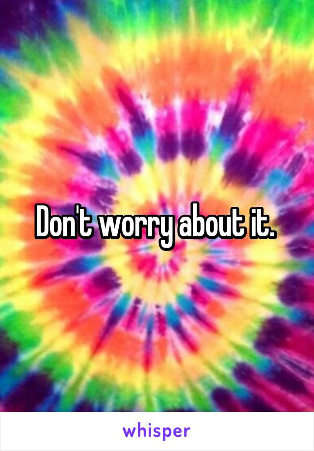Don't worry about it. 
