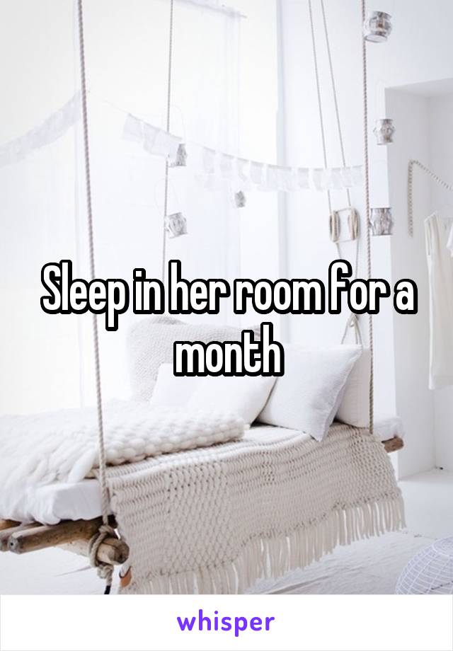 Sleep in her room for a month