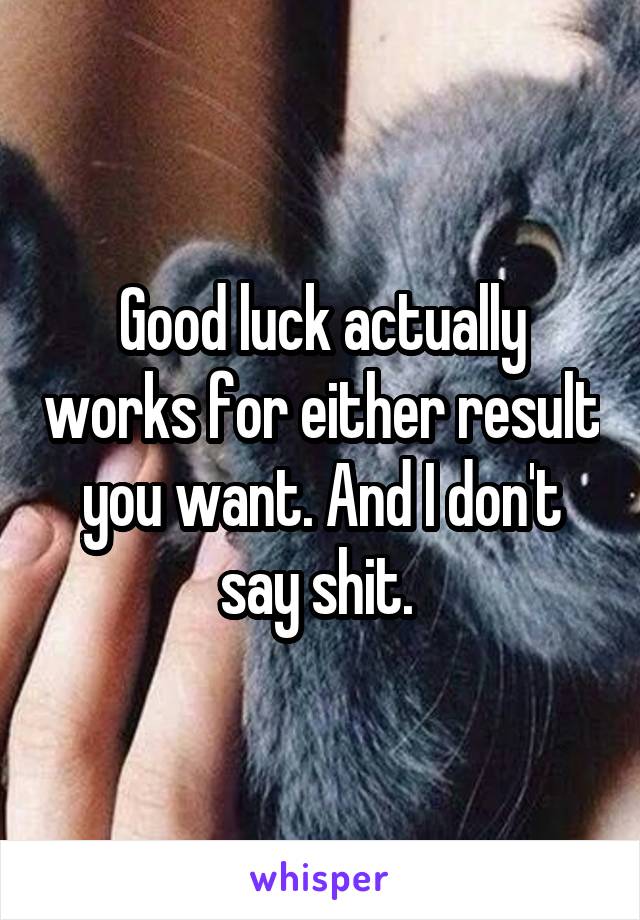 Good luck actually works for either result you want. And I don't say shit. 