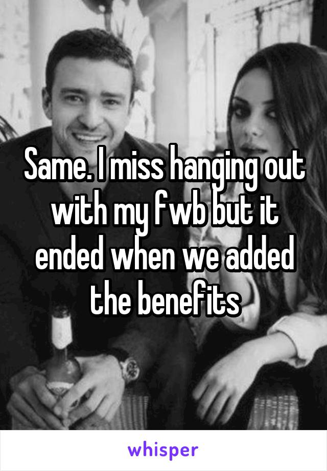 Same. I miss hanging out with my fwb but it ended when we added the benefits