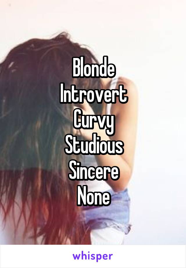 Blonde
Introvert
Curvy
Studious
Sincere
None