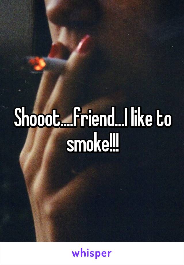 Shooot....friend...I like to smoke!!!