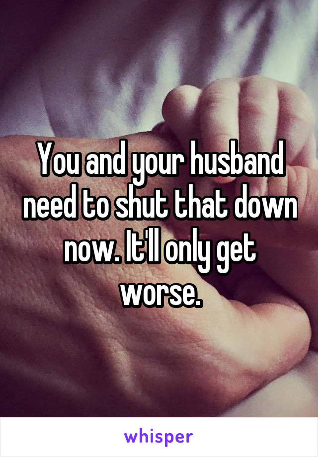 You and your husband need to shut that down now. It'll only get worse.