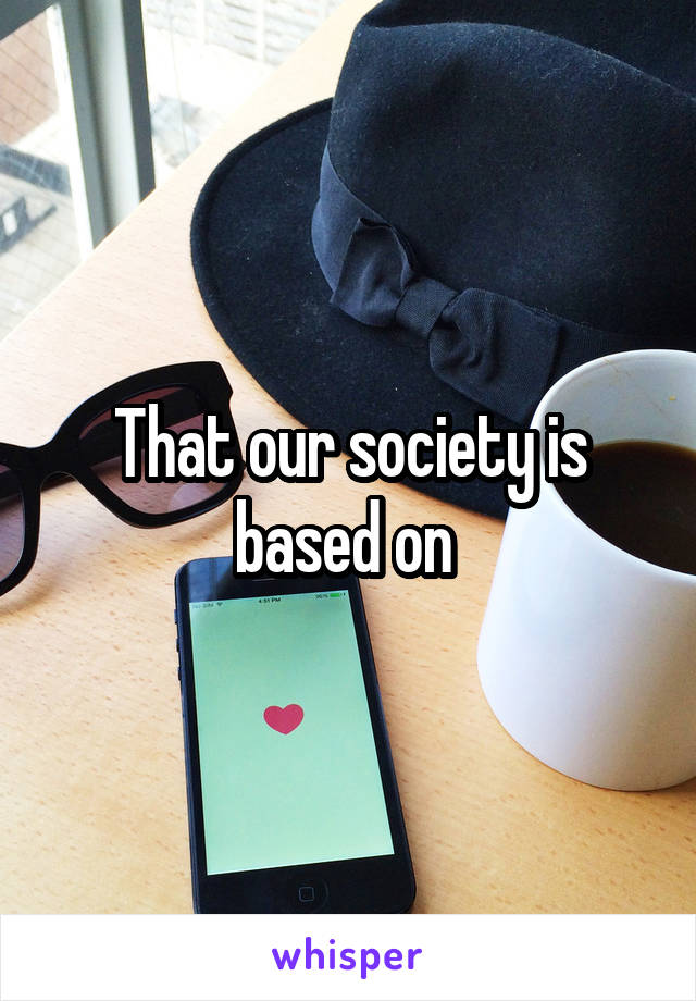 That our society is based on 