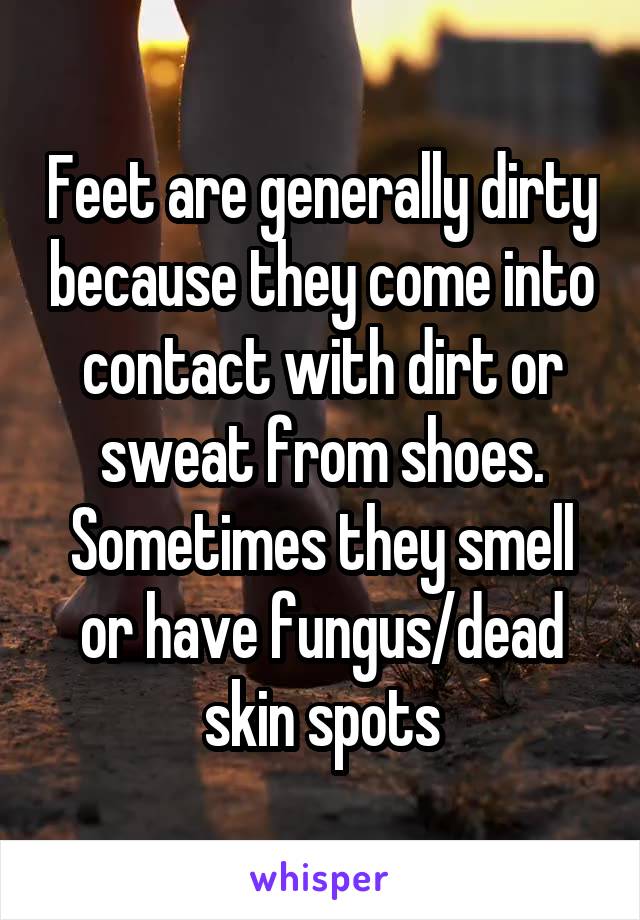 Feet are generally dirty because they come into contact with dirt or sweat from shoes. Sometimes they smell or have fungus/dead skin spots