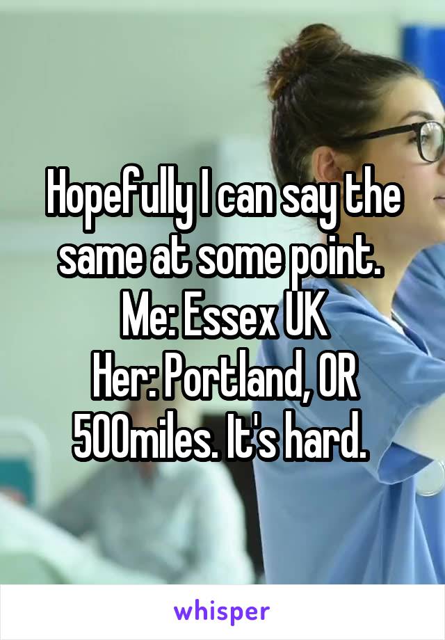 Hopefully I can say the same at some point. 
Me: Essex UK
Her: Portland, OR
500miles. It's hard. 