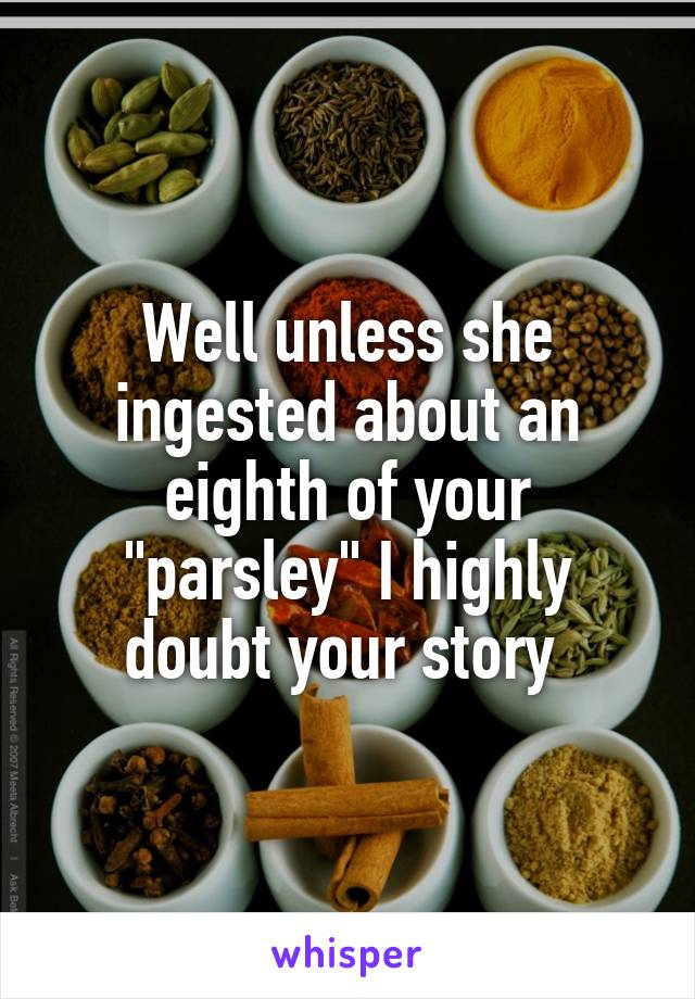 Well unless she ingested about an eighth of your "parsley" I highly doubt your story 