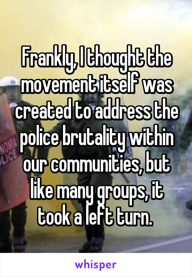Frankly, I thought the movement itself was created to address the police brutality within our communities, but like many groups, it took a left turn. 