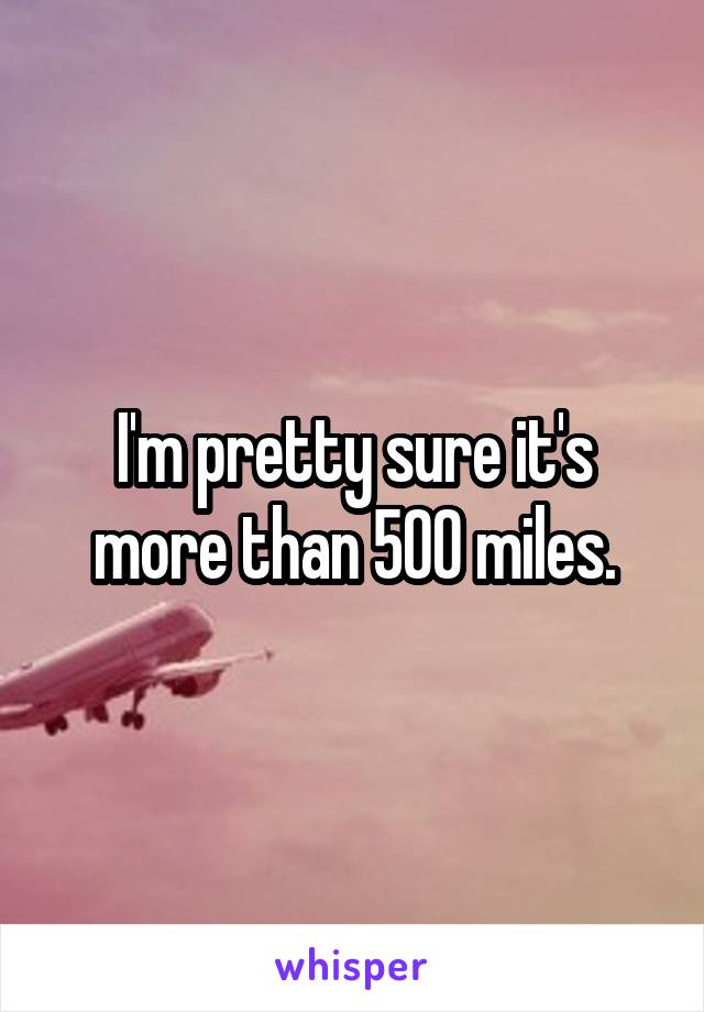 I'm pretty sure it's more than 500 miles.