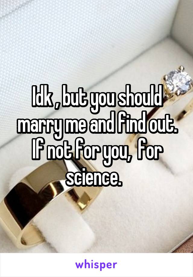 Idk , but you should marry me and find out. If not for you,  for science.  