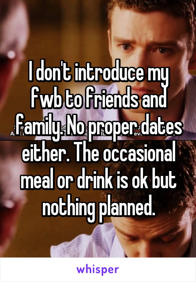 I don't introduce my fwb to friends and family. No proper dates either. The occasional meal or drink is ok but nothing planned.