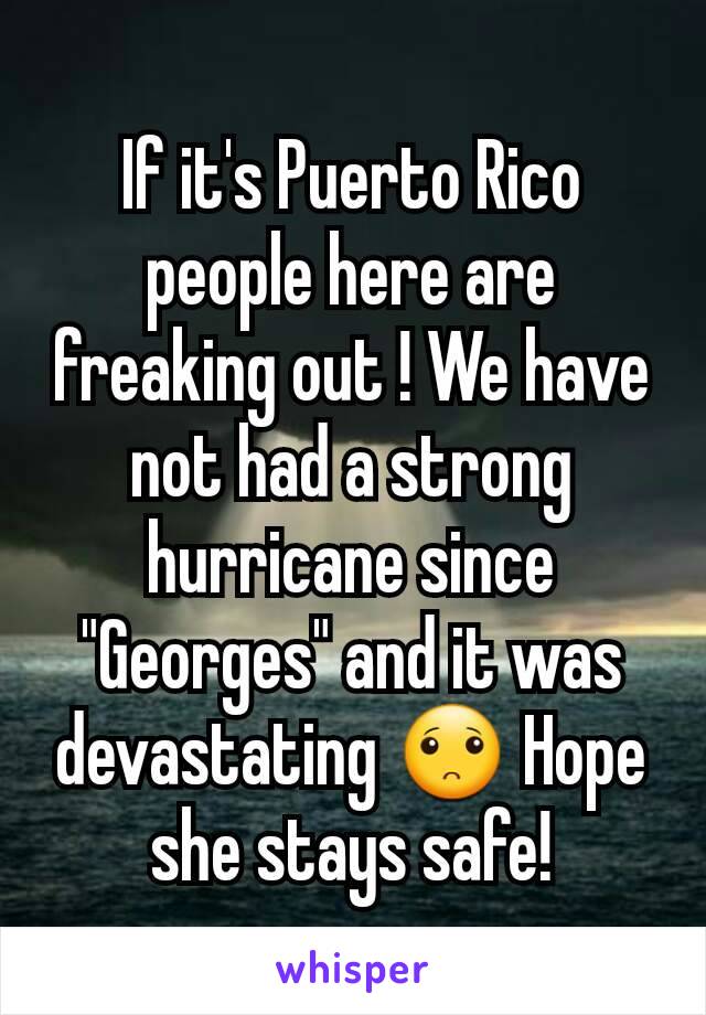 If it's Puerto Rico people here are freaking out ! We have not had a strong hurricane since "Georges" and it was devastating 🙁 Hope she stays safe!