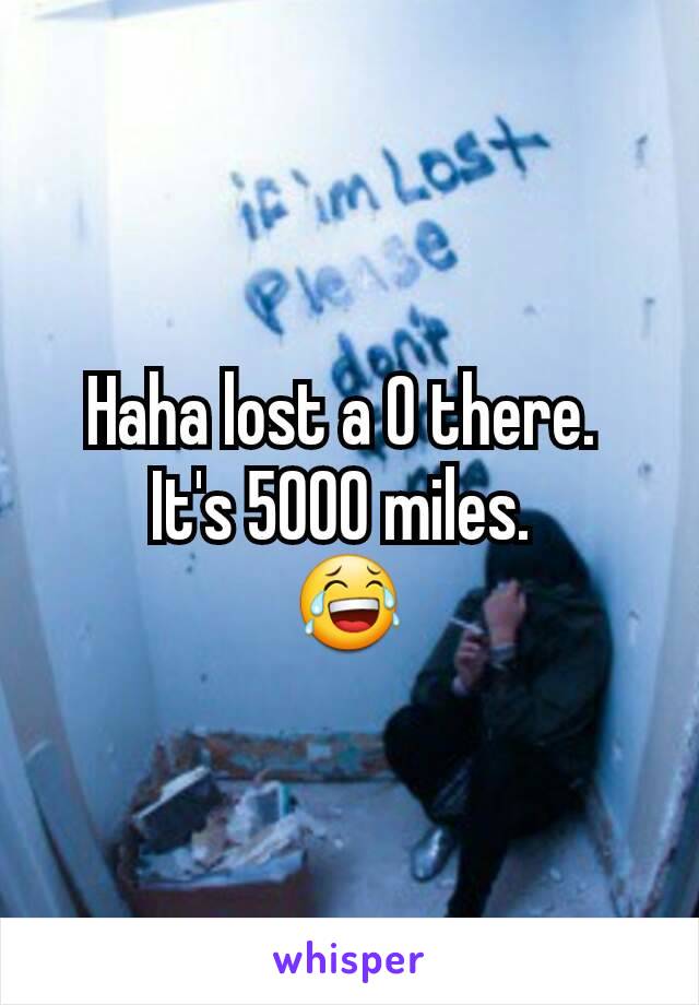 Haha lost a 0 there. 
It's 5000 miles. 
😂