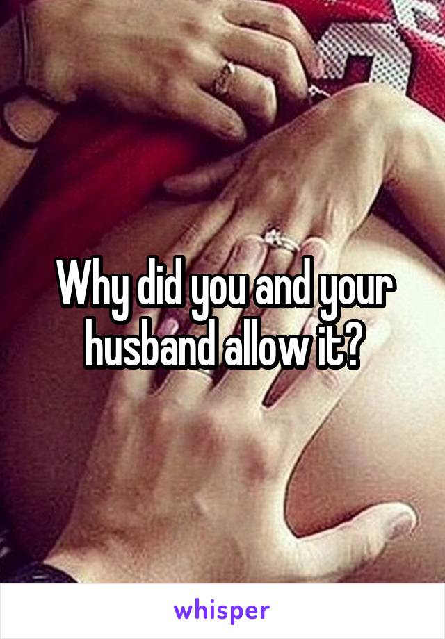 Why did you and your husband allow it?