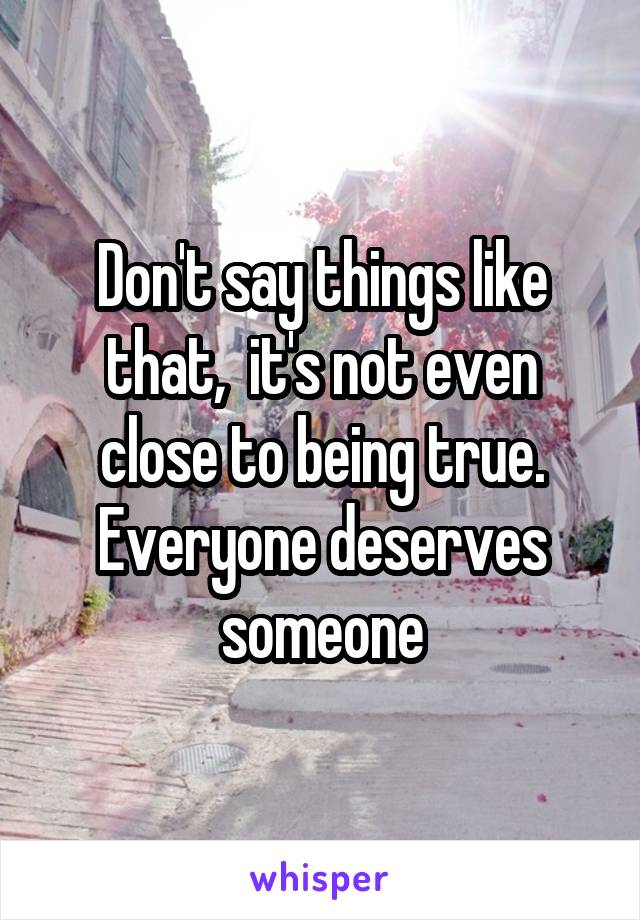 Don't say things like that,  it's not even close to being true. Everyone deserves someone