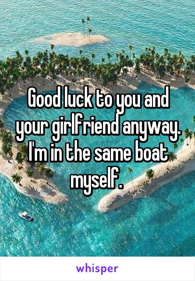 Good luck to you and your girlfriend anyway. I'm in the same boat myself. 