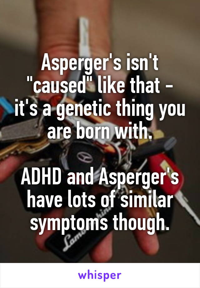 Asperger's isn't "caused" like that - it's a genetic thing you are born with.

ADHD and Asperger's have lots of similar symptoms though.