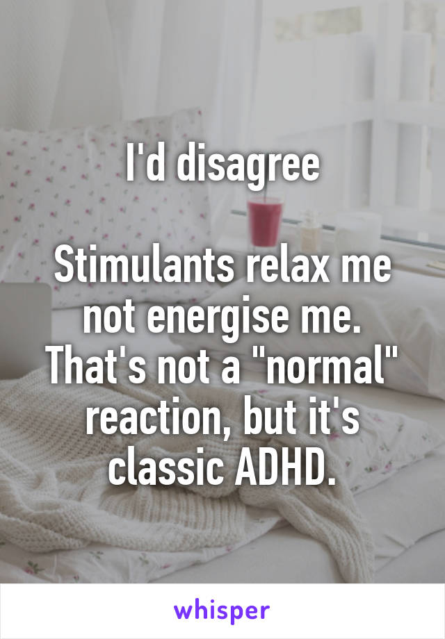 I'd disagree

Stimulants relax me not energise me. That's not a "normal" reaction, but it's classic ADHD.