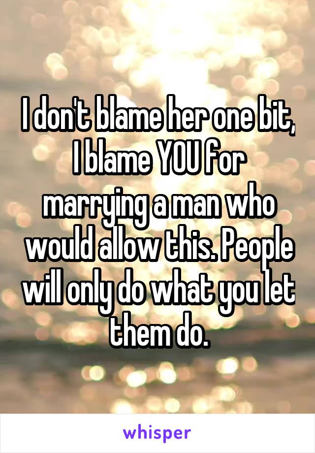 I don't blame her one bit, I blame YOU for marrying a man who would allow this. People will only do what you let them do.