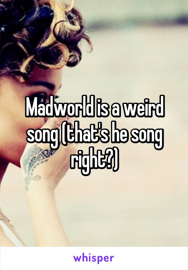 Madworld is a weird song (that's he song right?)